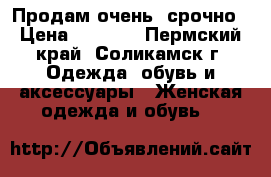 Продам очень  срочно › Цена ­ 2 000 - Пермский край, Соликамск г. Одежда, обувь и аксессуары » Женская одежда и обувь   